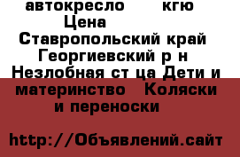 автокресло 0-12 кгю › Цена ­ 1 000 - Ставропольский край, Георгиевский р-н, Незлобная ст-ца Дети и материнство » Коляски и переноски   